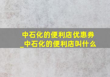 中石化的便利店优惠券_中石化的便利店叫什么