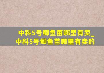 中科5号鲫鱼苗哪里有卖_中科5号鲫鱼苗哪里有卖的