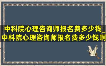 中科院心理咨询师报名费多少钱_中科院心理咨询师报名费多少钱啊