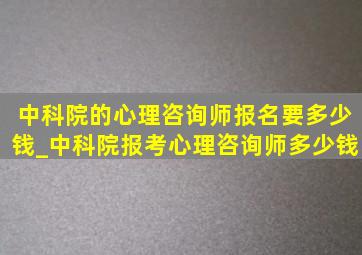 中科院的心理咨询师报名要多少钱_中科院报考心理咨询师多少钱