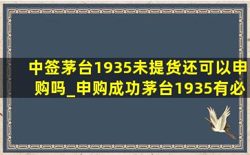 中签茅台1935未提货还可以申购吗_申购成功茅台1935有必要取吗