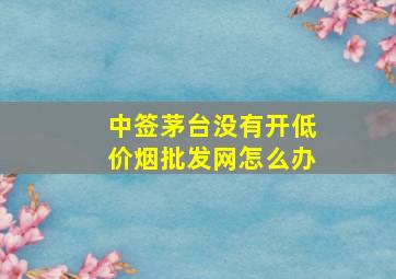 中签茅台没有开(低价烟批发网)怎么办