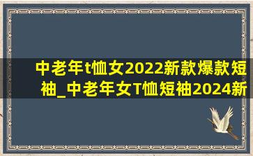 中老年t恤女2022新款爆款短袖_中老年女T恤短袖2024新款