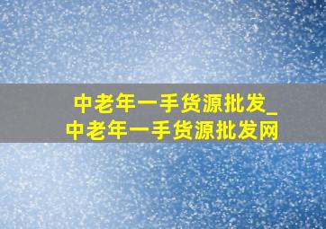 中老年一手货源批发_中老年一手货源批发网