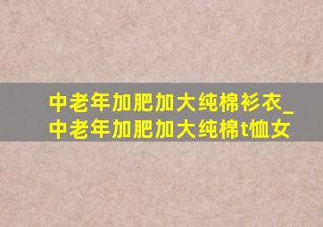 中老年加肥加大纯棉衫衣_中老年加肥加大纯棉t恤女