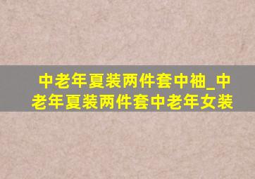 中老年夏装两件套中袖_中老年夏装两件套中老年女装