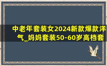 中老年套装女2024新款爆款洋气_妈妈套装50-60岁高档套装