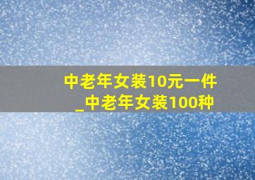 中老年女装10元一件_中老年女装100种