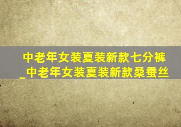 中老年女装夏装新款七分裤_中老年女装夏装新款桑蚕丝