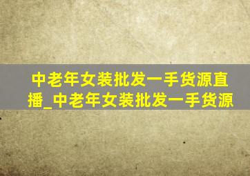 中老年女装批发一手货源直播_中老年女装批发一手货源