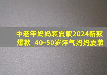 中老年妈妈装夏款2024新款爆款_40-50岁洋气妈妈夏装