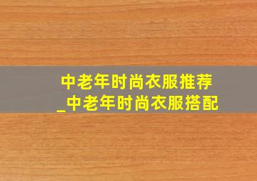 中老年时尚衣服推荐_中老年时尚衣服搭配