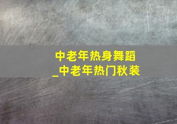 中老年热身舞蹈_中老年热门秋装