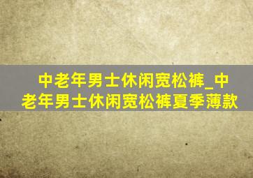 中老年男士休闲宽松裤_中老年男士休闲宽松裤夏季薄款