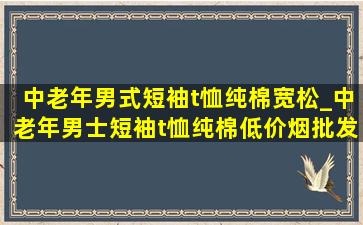 中老年男式短袖t恤纯棉宽松_中老年男士短袖t恤纯棉(低价烟批发网)