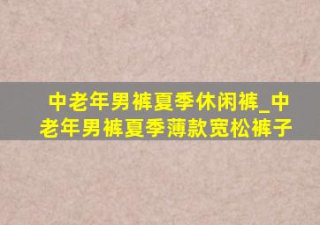 中老年男裤夏季休闲裤_中老年男裤夏季薄款宽松裤子