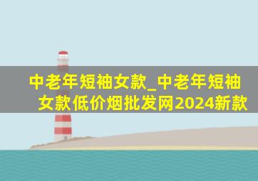 中老年短袖女款_中老年短袖女款(低价烟批发网)2024新款