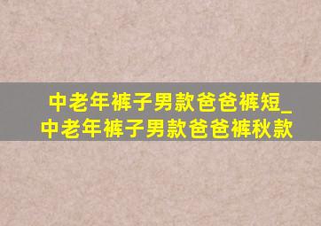 中老年裤子男款爸爸裤短_中老年裤子男款爸爸裤秋款