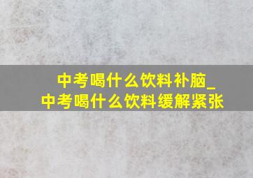 中考喝什么饮料补脑_中考喝什么饮料缓解紧张