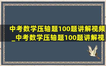 中考数学压轴题100题讲解视频_中考数学压轴题100题讲解视频安徽