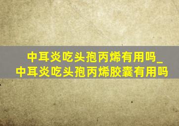 中耳炎吃头孢丙烯有用吗_中耳炎吃头孢丙烯胶囊有用吗