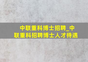 中联重科博士招聘_中联重科招聘博士人才待遇