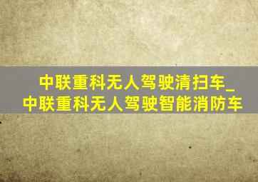 中联重科无人驾驶清扫车_中联重科无人驾驶智能消防车