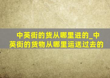 中英街的货从哪里进的_中英街的货物从哪里运送过去的