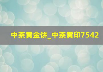 中茶黄金饼_中茶黄印7542