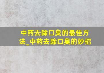 中药去除口臭的最佳方法_中药去除口臭的妙招