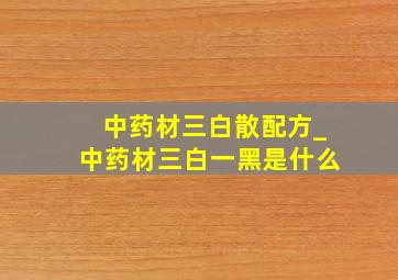 中药材三白散配方_中药材三白一黑是什么