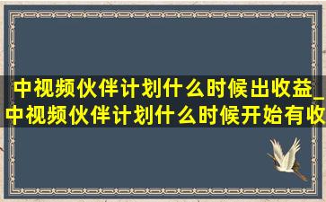 中视频伙伴计划什么时候出收益_中视频伙伴计划什么时候开始有收益