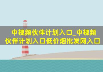 中视频伙伴计划入口_中视频伙伴计划入口(低价烟批发网)入口