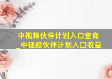 中视频伙伴计划入口查询_中视频伙伴计划入口收益