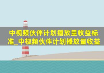 中视频伙伴计划播放量收益标准_中视频伙伴计划播放量收益