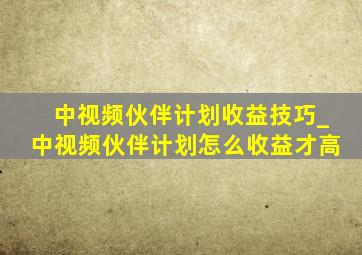 中视频伙伴计划收益技巧_中视频伙伴计划怎么收益才高