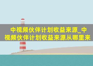 中视频伙伴计划收益来源_中视频伙伴计划收益来源从哪里来