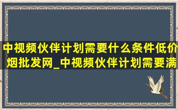 中视频伙伴计划需要什么条件(低价烟批发网)_中视频伙伴计划需要满足啥条件