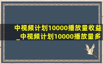 中视频计划10000播放量收益_中视频计划10000播放量多少钱