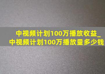 中视频计划100万播放收益_中视频计划100万播放量多少钱