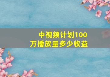 中视频计划100万播放量多少收益