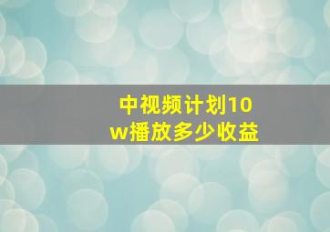 中视频计划10w播放多少收益