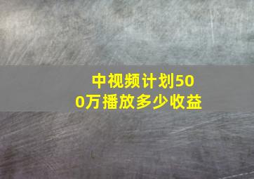 中视频计划500万播放多少收益