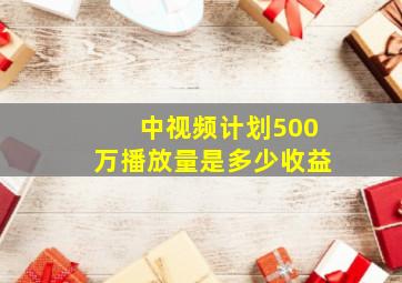 中视频计划500万播放量是多少收益