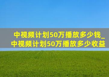 中视频计划50万播放多少钱_中视频计划50万播放多少收益