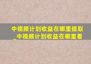 中视频计划收益在哪里提取_中视频计划收益在哪里看