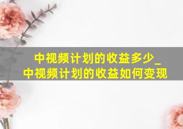 中视频计划的收益多少_中视频计划的收益如何变现