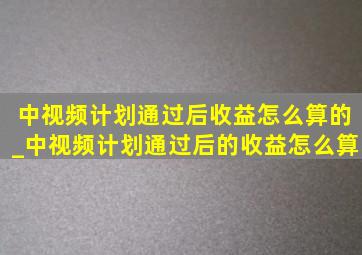 中视频计划通过后收益怎么算的_中视频计划通过后的收益怎么算