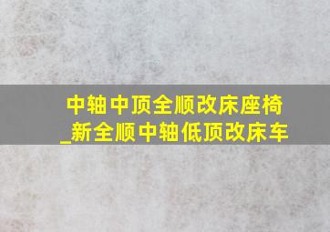 中轴中顶全顺改床座椅_新全顺中轴低顶改床车