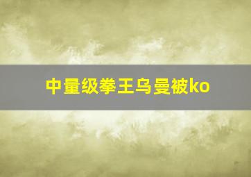 中量级拳王乌曼被ko